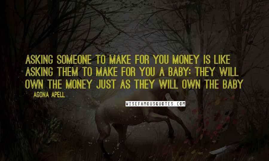 Agona Apell Quotes: Asking someone to make for you money is like asking them to make for you a baby: they will own the money just as they will own the baby