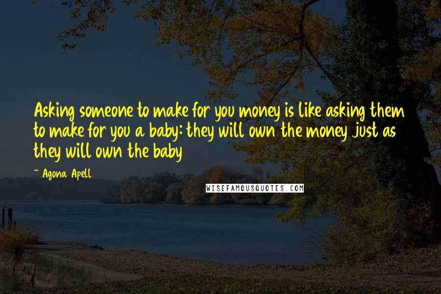 Agona Apell Quotes: Asking someone to make for you money is like asking them to make for you a baby: they will own the money just as they will own the baby