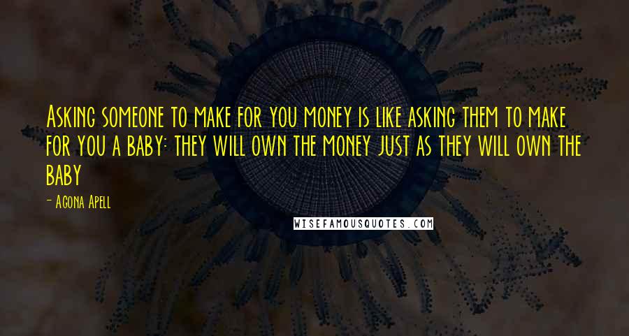 Agona Apell Quotes: Asking someone to make for you money is like asking them to make for you a baby: they will own the money just as they will own the baby
