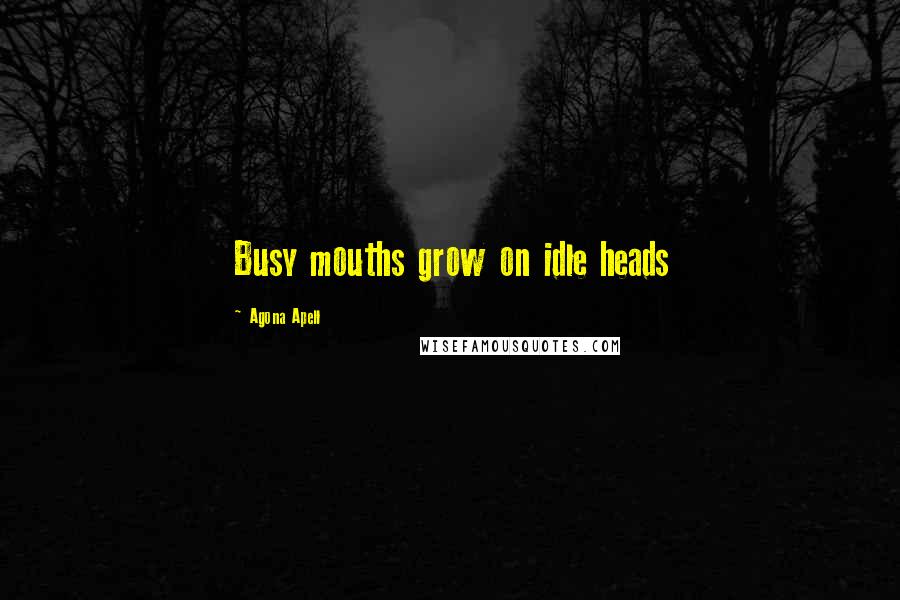 Agona Apell Quotes: Busy mouths grow on idle heads