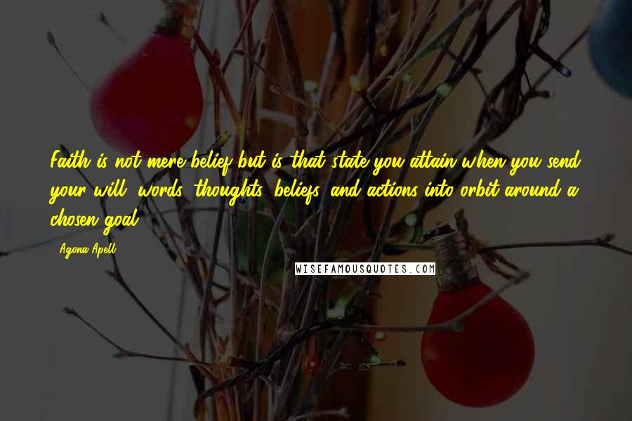 Agona Apell Quotes: Faith is not mere belief but is that state you attain when you send your will, words, thoughts, beliefs, and actions into orbit around a chosen goal