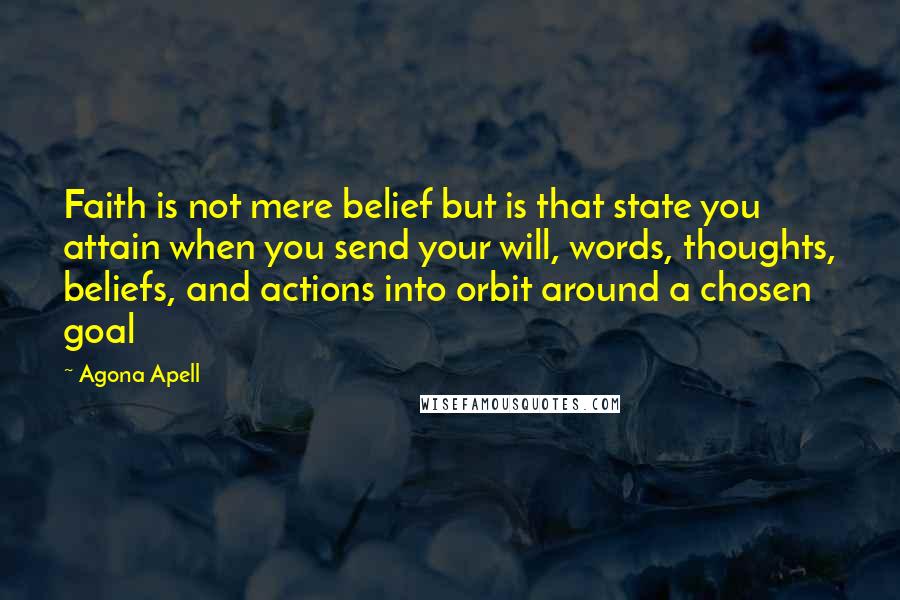Agona Apell Quotes: Faith is not mere belief but is that state you attain when you send your will, words, thoughts, beliefs, and actions into orbit around a chosen goal