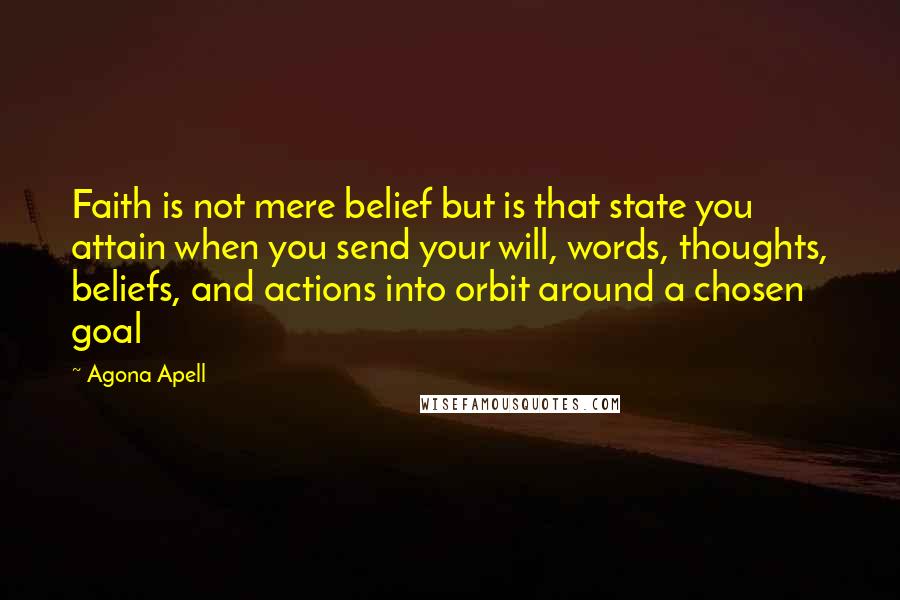 Agona Apell Quotes: Faith is not mere belief but is that state you attain when you send your will, words, thoughts, beliefs, and actions into orbit around a chosen goal