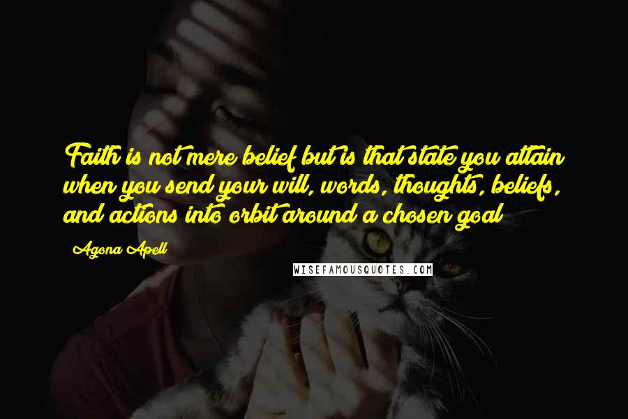 Agona Apell Quotes: Faith is not mere belief but is that state you attain when you send your will, words, thoughts, beliefs, and actions into orbit around a chosen goal