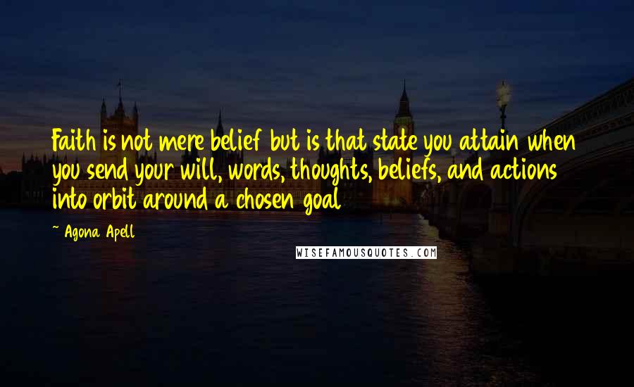 Agona Apell Quotes: Faith is not mere belief but is that state you attain when you send your will, words, thoughts, beliefs, and actions into orbit around a chosen goal