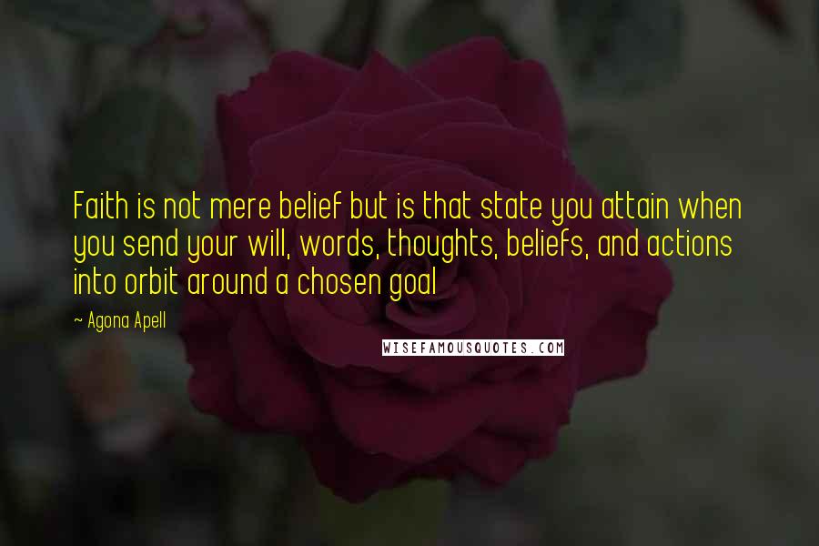 Agona Apell Quotes: Faith is not mere belief but is that state you attain when you send your will, words, thoughts, beliefs, and actions into orbit around a chosen goal