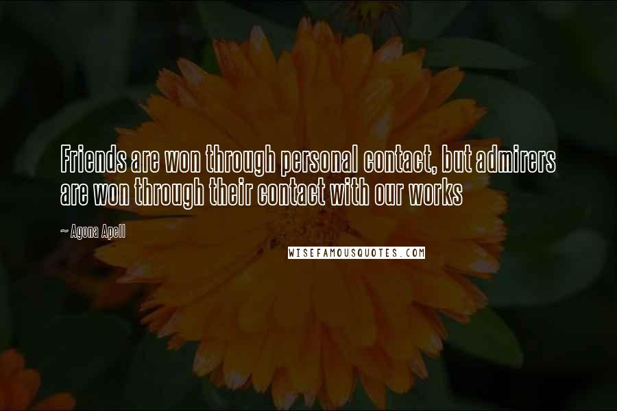 Agona Apell Quotes: Friends are won through personal contact, but admirers are won through their contact with our works