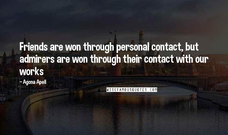 Agona Apell Quotes: Friends are won through personal contact, but admirers are won through their contact with our works