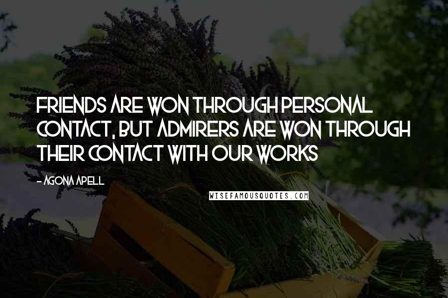 Agona Apell Quotes: Friends are won through personal contact, but admirers are won through their contact with our works
