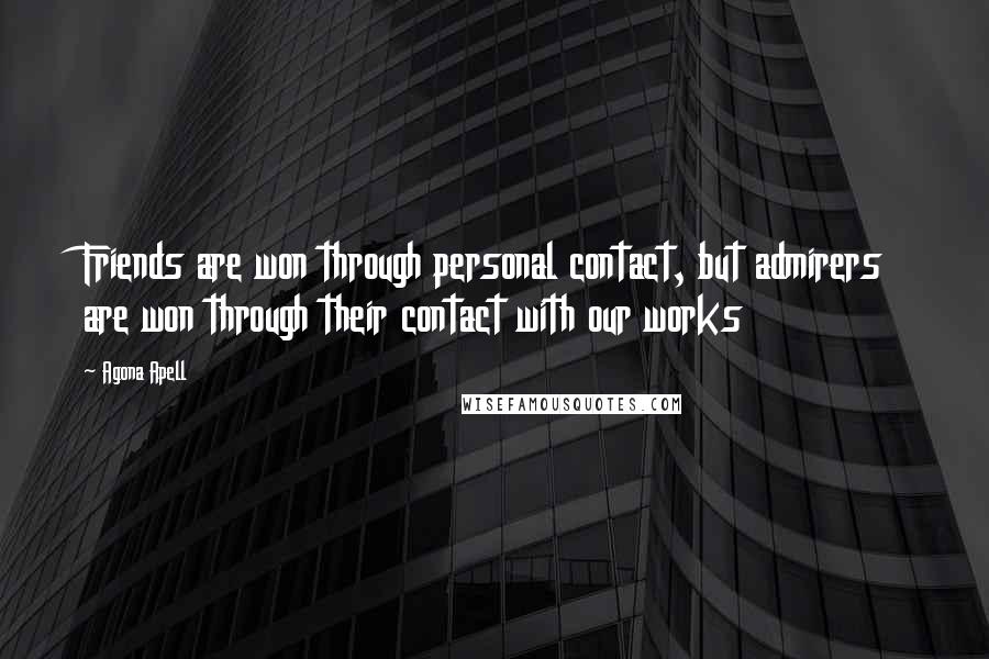 Agona Apell Quotes: Friends are won through personal contact, but admirers are won through their contact with our works