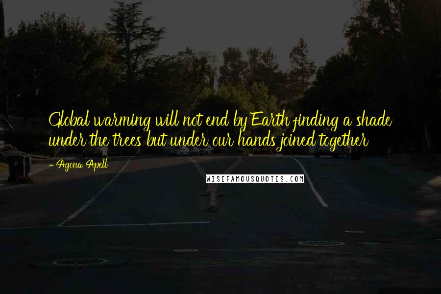 Agona Apell Quotes: Global warming will not end by Earth finding a shade under the trees but under our hands joined together