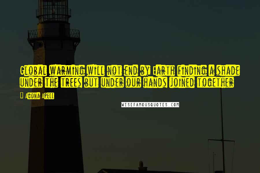 Agona Apell Quotes: Global warming will not end by Earth finding a shade under the trees but under our hands joined together