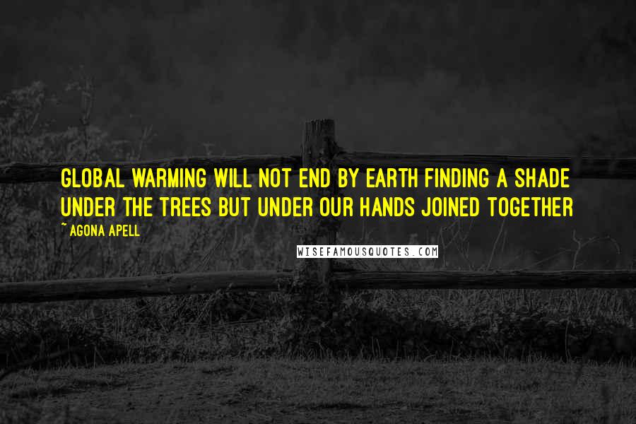 Agona Apell Quotes: Global warming will not end by Earth finding a shade under the trees but under our hands joined together