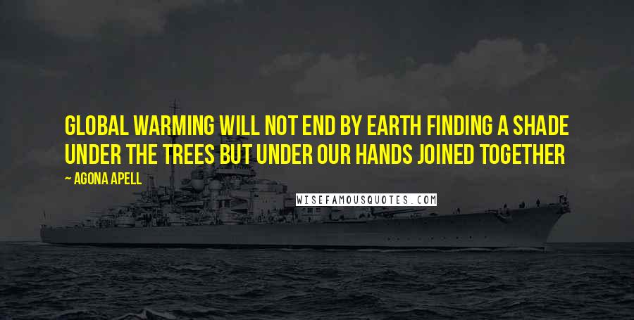 Agona Apell Quotes: Global warming will not end by Earth finding a shade under the trees but under our hands joined together