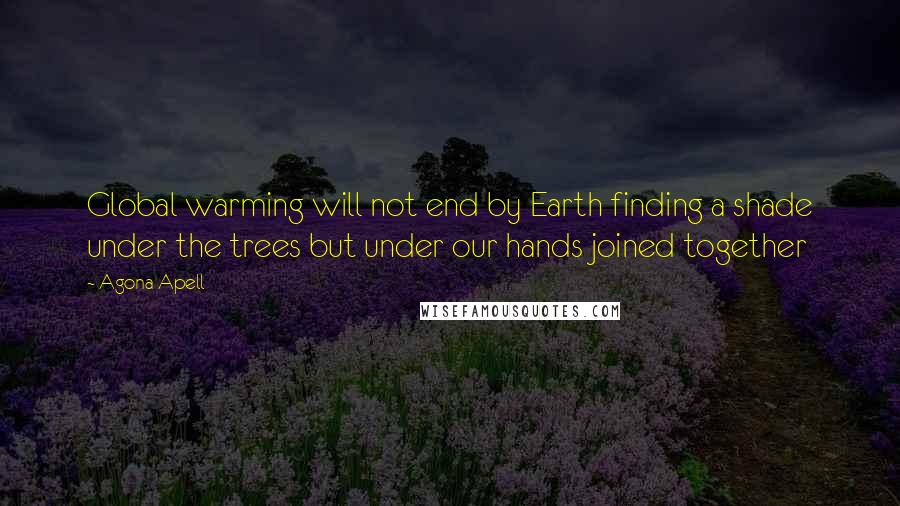 Agona Apell Quotes: Global warming will not end by Earth finding a shade under the trees but under our hands joined together