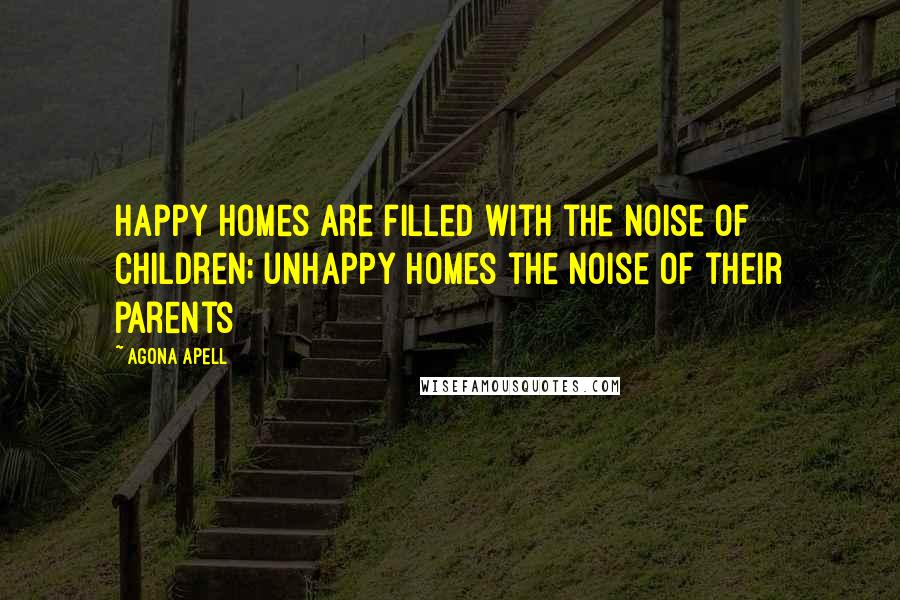 Agona Apell Quotes: Happy homes are filled with the noise of children; unhappy homes the noise of their parents