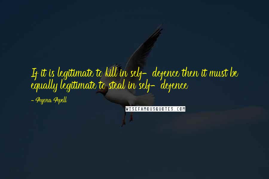 Agona Apell Quotes: If it is legitimate to kill in self-defence then it must be equally legitimate to steal in self-defence