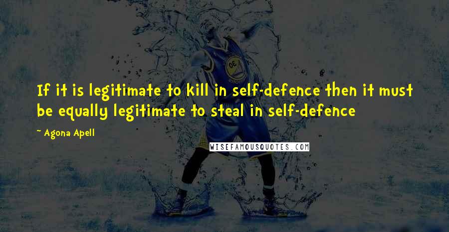 Agona Apell Quotes: If it is legitimate to kill in self-defence then it must be equally legitimate to steal in self-defence