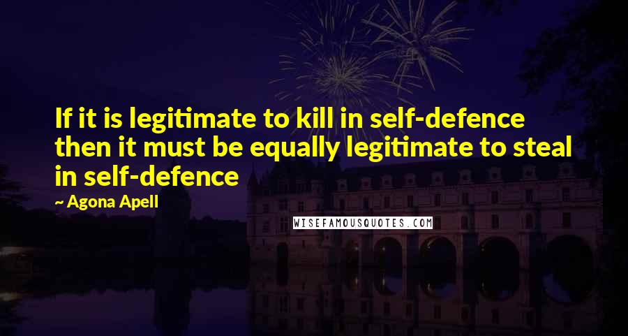 Agona Apell Quotes: If it is legitimate to kill in self-defence then it must be equally legitimate to steal in self-defence