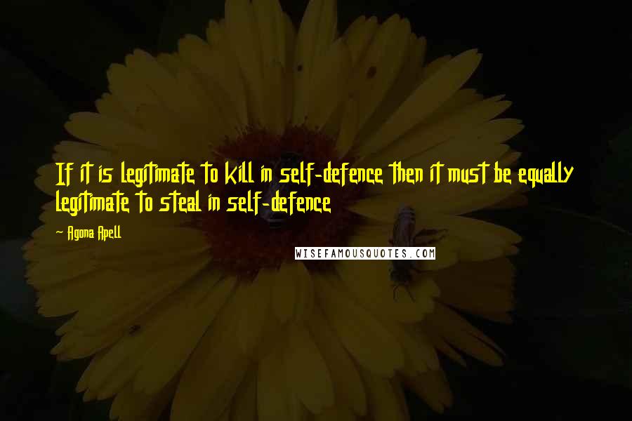 Agona Apell Quotes: If it is legitimate to kill in self-defence then it must be equally legitimate to steal in self-defence