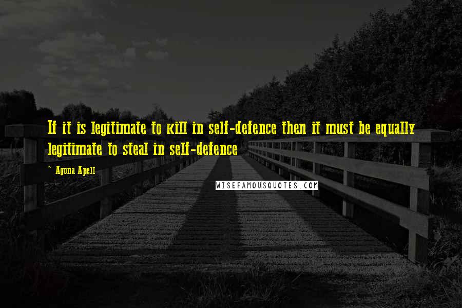 Agona Apell Quotes: If it is legitimate to kill in self-defence then it must be equally legitimate to steal in self-defence