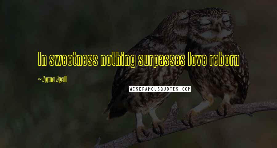 Agona Apell Quotes: In sweetness nothing surpasses love reborn