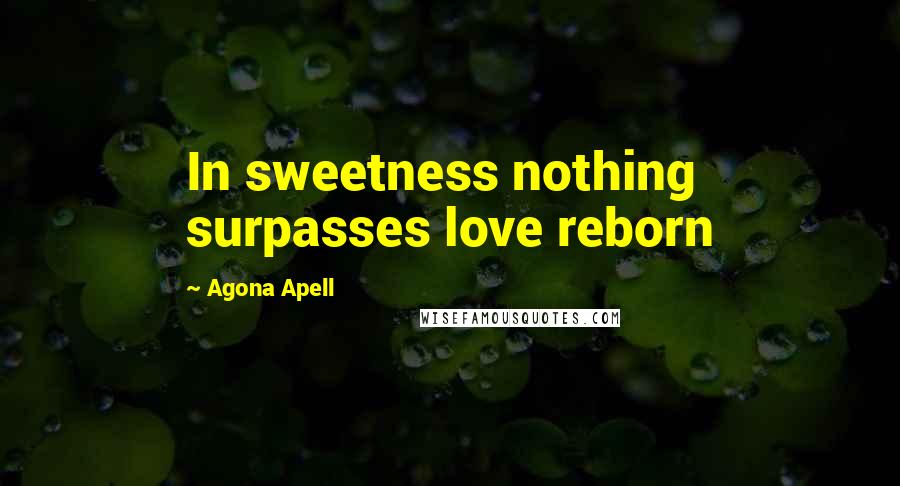 Agona Apell Quotes: In sweetness nothing surpasses love reborn