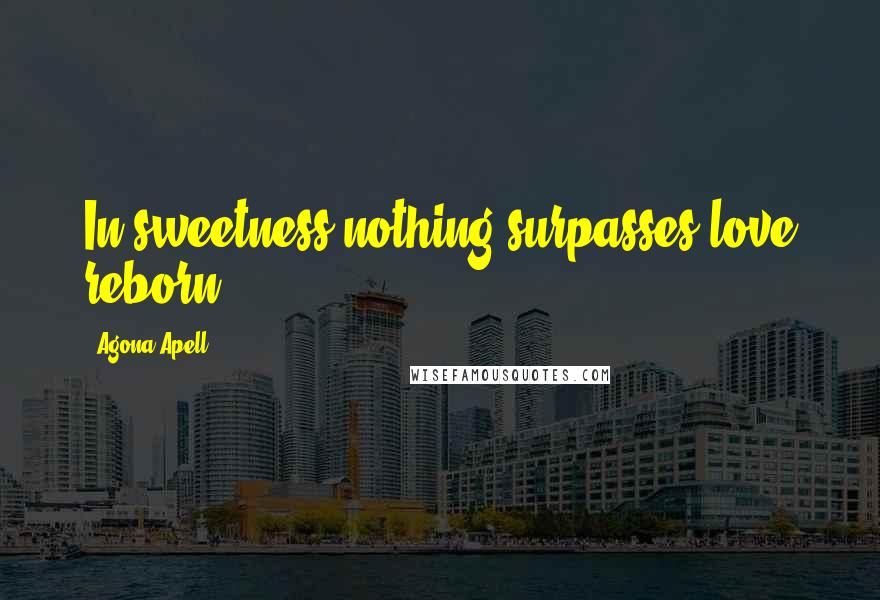Agona Apell Quotes: In sweetness nothing surpasses love reborn