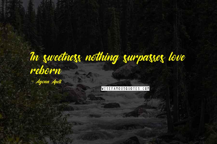 Agona Apell Quotes: In sweetness nothing surpasses love reborn