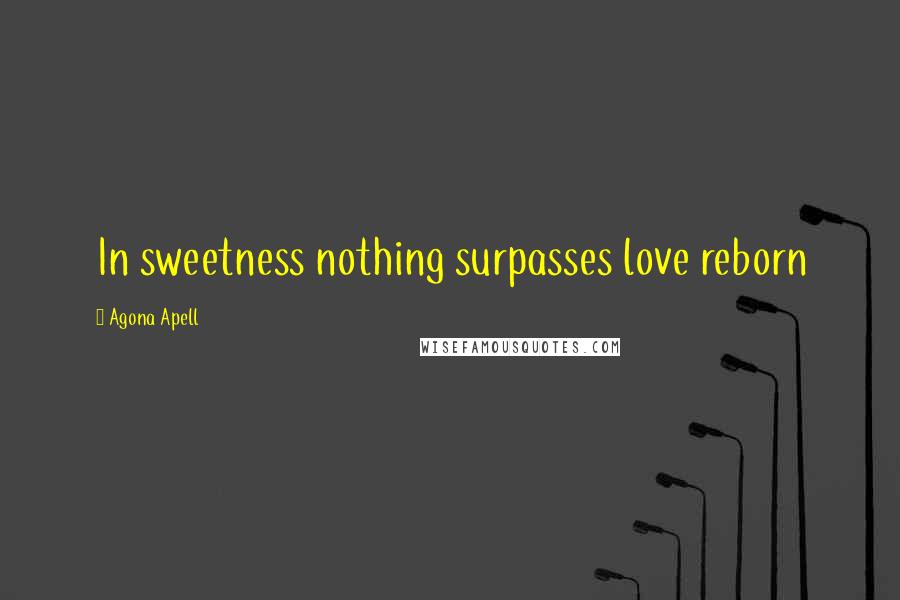 Agona Apell Quotes: In sweetness nothing surpasses love reborn