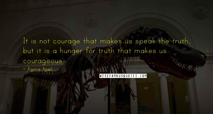 Agona Apell Quotes: It is not courage that makes us speak the truth, but it is a hunger for truth that makes us courageous