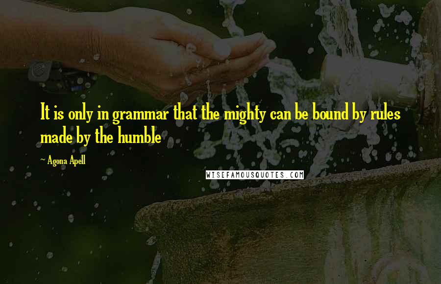 Agona Apell Quotes: It is only in grammar that the mighty can be bound by rules made by the humble