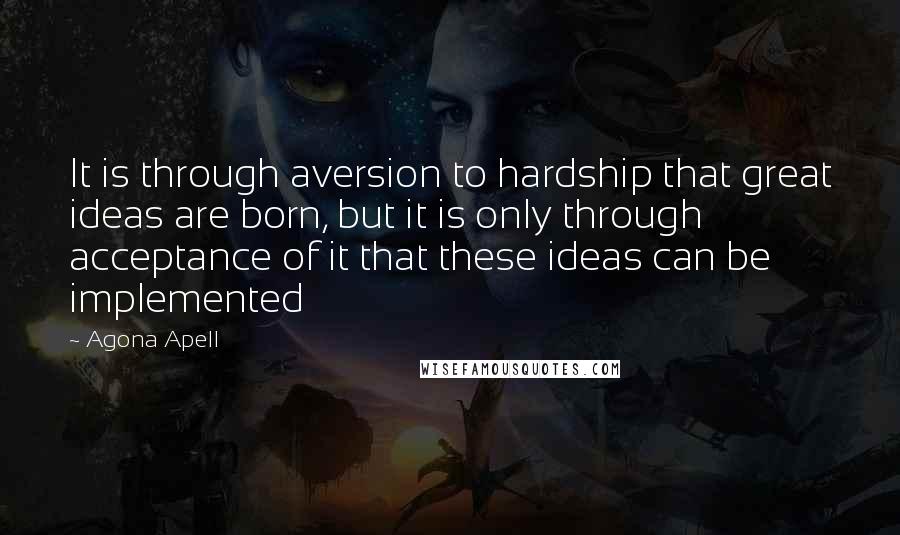 Agona Apell Quotes: It is through aversion to hardship that great ideas are born, but it is only through acceptance of it that these ideas can be implemented