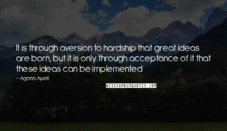 Agona Apell Quotes: It is through aversion to hardship that great ideas are born, but it is only through acceptance of it that these ideas can be implemented