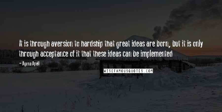 Agona Apell Quotes: It is through aversion to hardship that great ideas are born, but it is only through acceptance of it that these ideas can be implemented