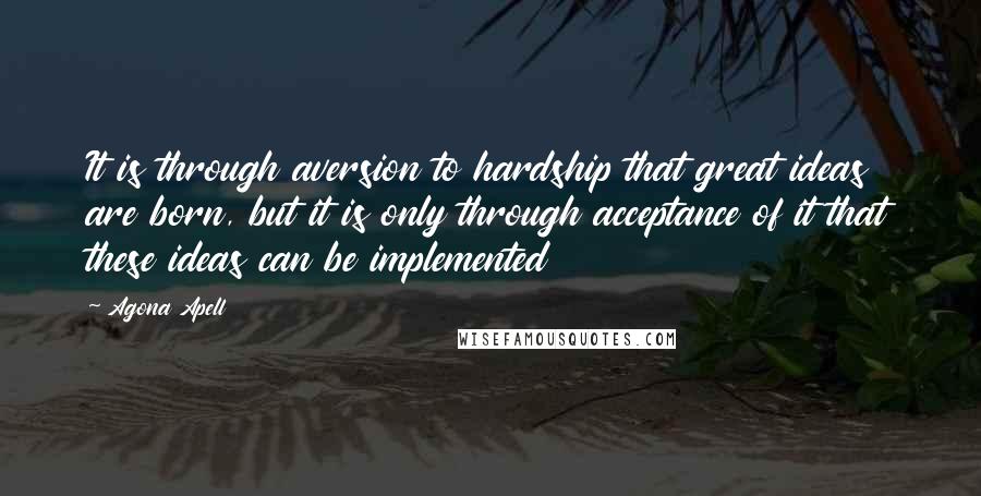 Agona Apell Quotes: It is through aversion to hardship that great ideas are born, but it is only through acceptance of it that these ideas can be implemented