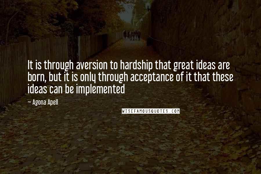 Agona Apell Quotes: It is through aversion to hardship that great ideas are born, but it is only through acceptance of it that these ideas can be implemented