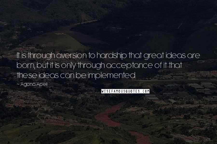 Agona Apell Quotes: It is through aversion to hardship that great ideas are born, but it is only through acceptance of it that these ideas can be implemented