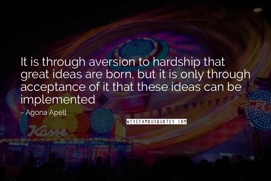 Agona Apell Quotes: It is through aversion to hardship that great ideas are born, but it is only through acceptance of it that these ideas can be implemented