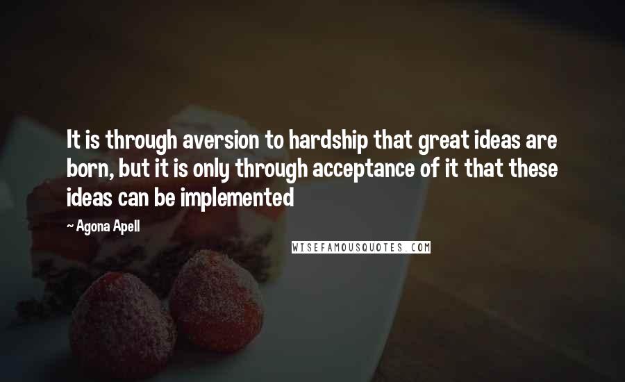 Agona Apell Quotes: It is through aversion to hardship that great ideas are born, but it is only through acceptance of it that these ideas can be implemented