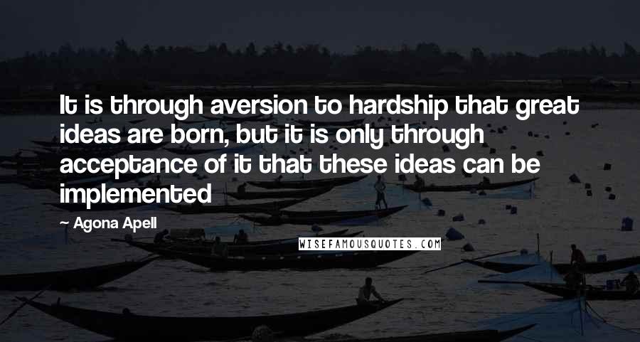 Agona Apell Quotes: It is through aversion to hardship that great ideas are born, but it is only through acceptance of it that these ideas can be implemented