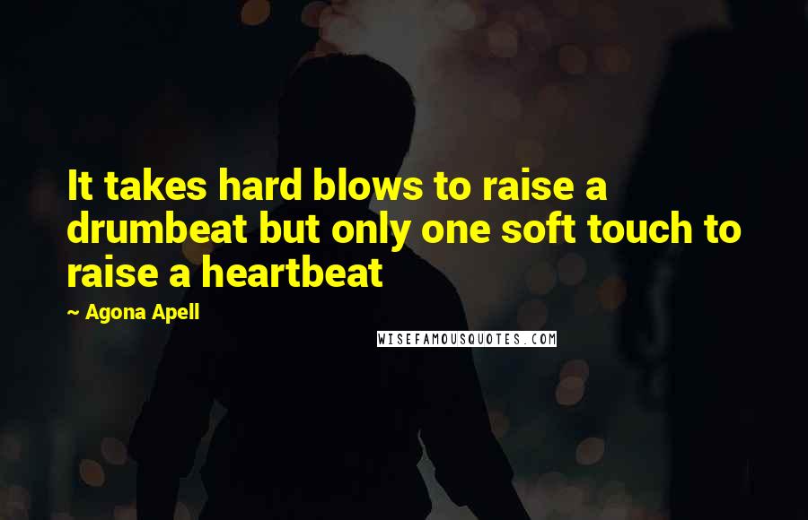 Agona Apell Quotes: It takes hard blows to raise a drumbeat but only one soft touch to raise a heartbeat