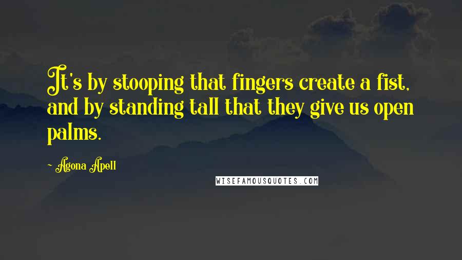 Agona Apell Quotes: It's by stooping that fingers create a fist, and by standing tall that they give us open palms.