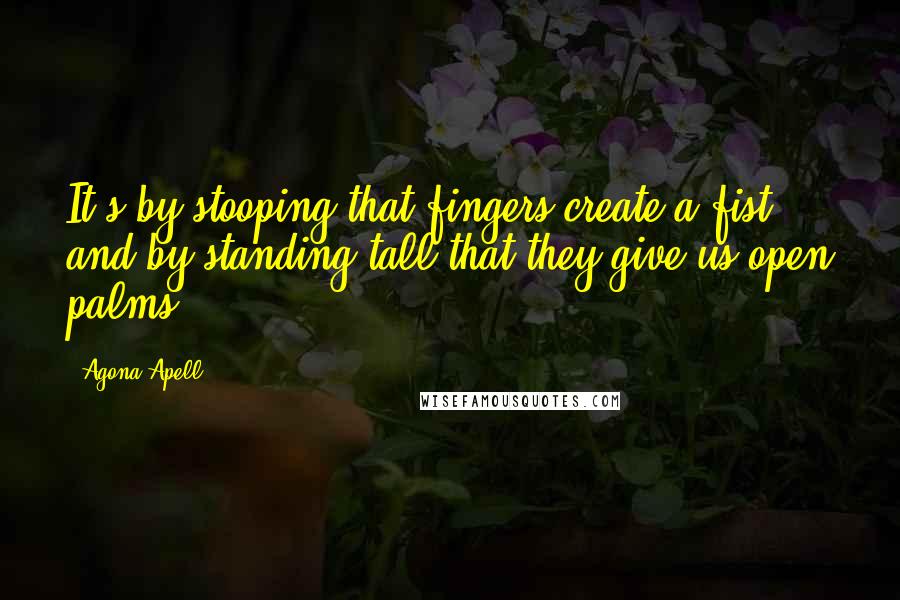 Agona Apell Quotes: It's by stooping that fingers create a fist, and by standing tall that they give us open palms.