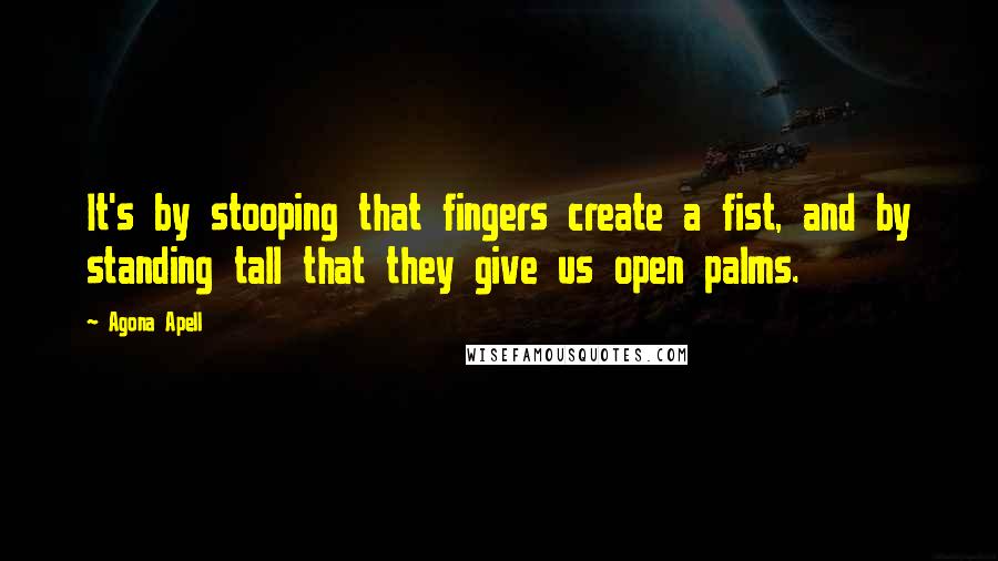 Agona Apell Quotes: It's by stooping that fingers create a fist, and by standing tall that they give us open palms.