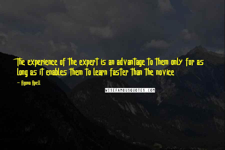 Agona Apell Quotes: The experience of the expert is an advantage to them only for as long as it enables them to learn faster than the novice