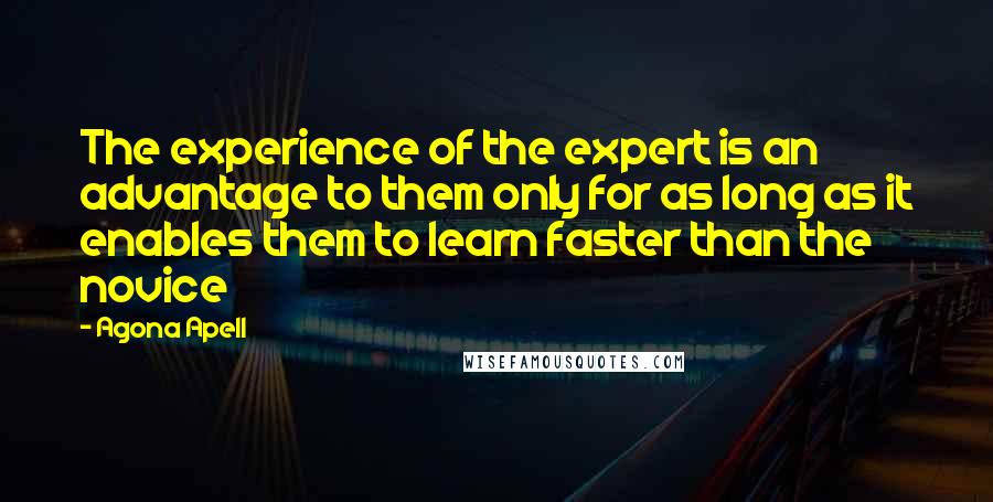 Agona Apell Quotes: The experience of the expert is an advantage to them only for as long as it enables them to learn faster than the novice