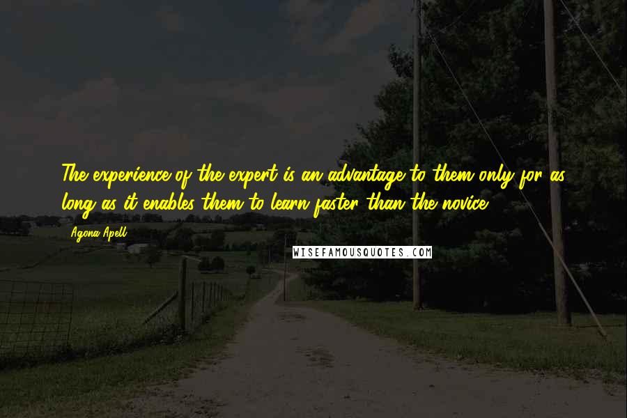 Agona Apell Quotes: The experience of the expert is an advantage to them only for as long as it enables them to learn faster than the novice