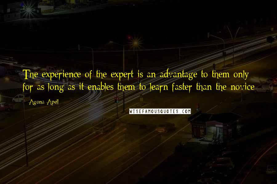 Agona Apell Quotes: The experience of the expert is an advantage to them only for as long as it enables them to learn faster than the novice