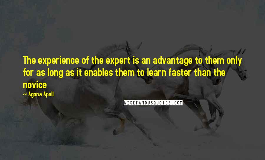 Agona Apell Quotes: The experience of the expert is an advantage to them only for as long as it enables them to learn faster than the novice